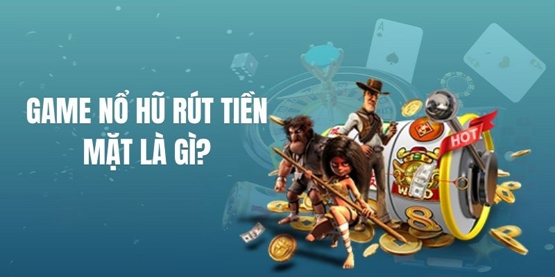 Tìm hiểu về game nổ hũ rút tiền mặt hot nhất 2024